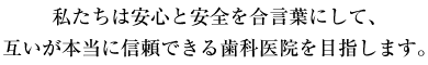 私たちは安心と安全を合言葉にして、互いが本当に信頼できる歯科医院を目指します。